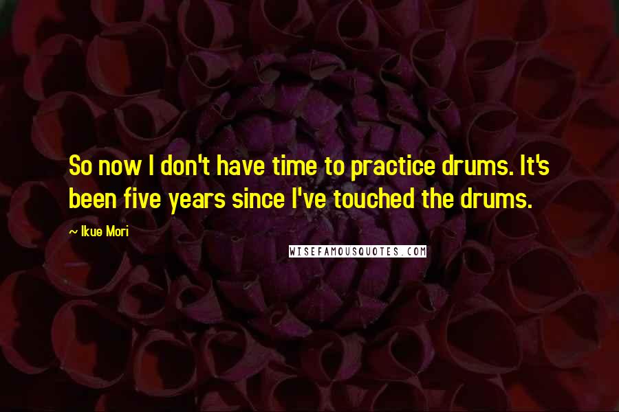 Ikue Mori Quotes: So now I don't have time to practice drums. It's been five years since I've touched the drums.