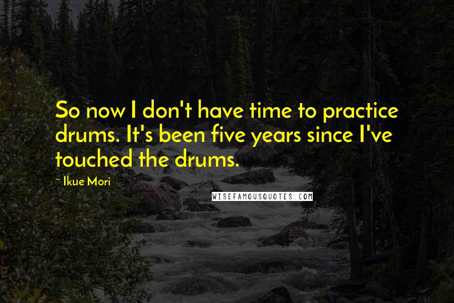 Ikue Mori Quotes: So now I don't have time to practice drums. It's been five years since I've touched the drums.