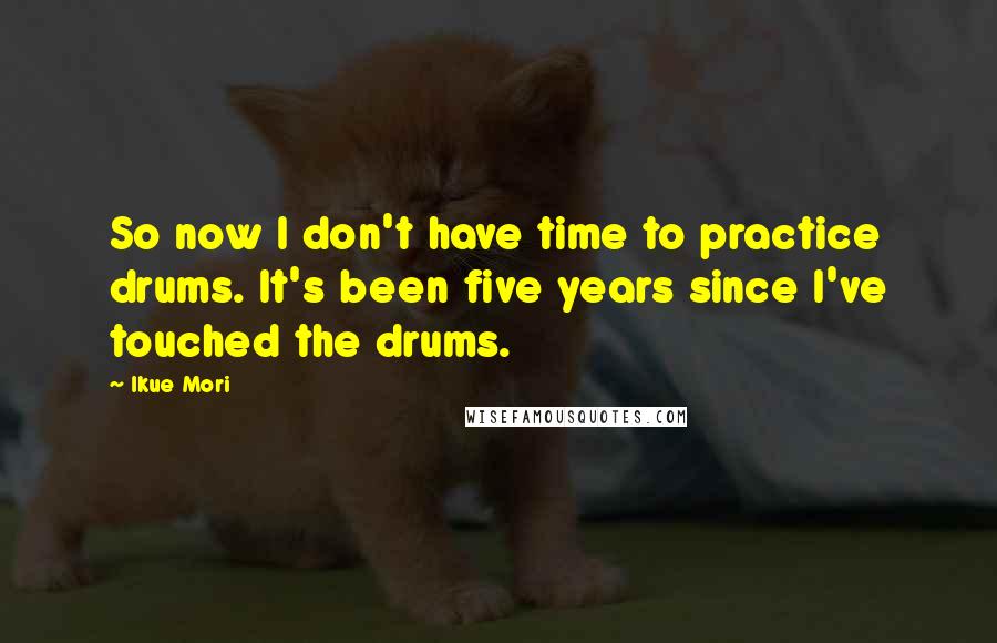 Ikue Mori Quotes: So now I don't have time to practice drums. It's been five years since I've touched the drums.