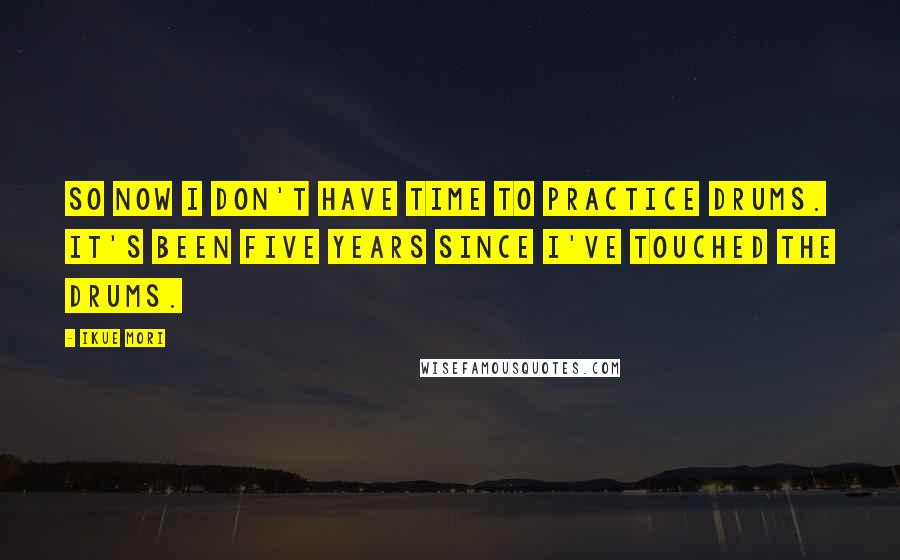 Ikue Mori Quotes: So now I don't have time to practice drums. It's been five years since I've touched the drums.