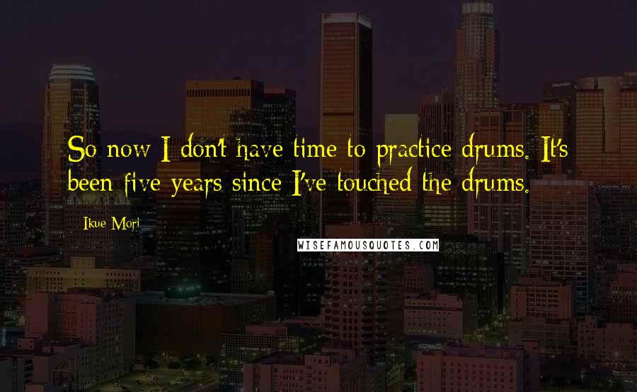 Ikue Mori Quotes: So now I don't have time to practice drums. It's been five years since I've touched the drums.