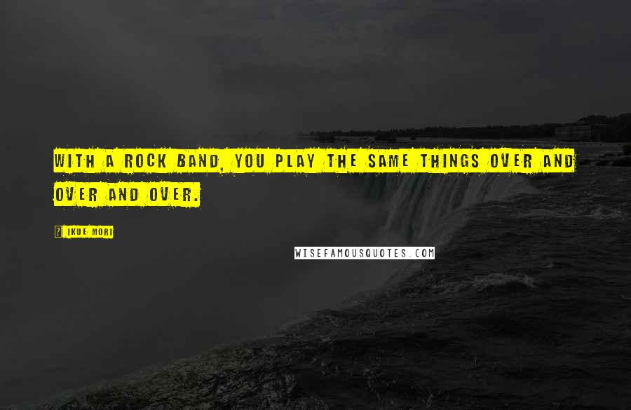 Ikue Mori Quotes: With a rock band, you play the same things over and over and over.