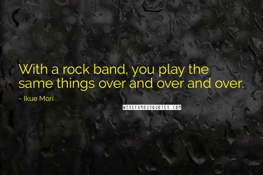 Ikue Mori Quotes: With a rock band, you play the same things over and over and over.