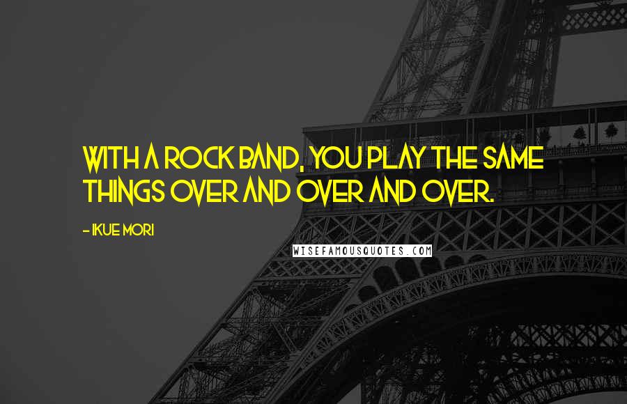 Ikue Mori Quotes: With a rock band, you play the same things over and over and over.