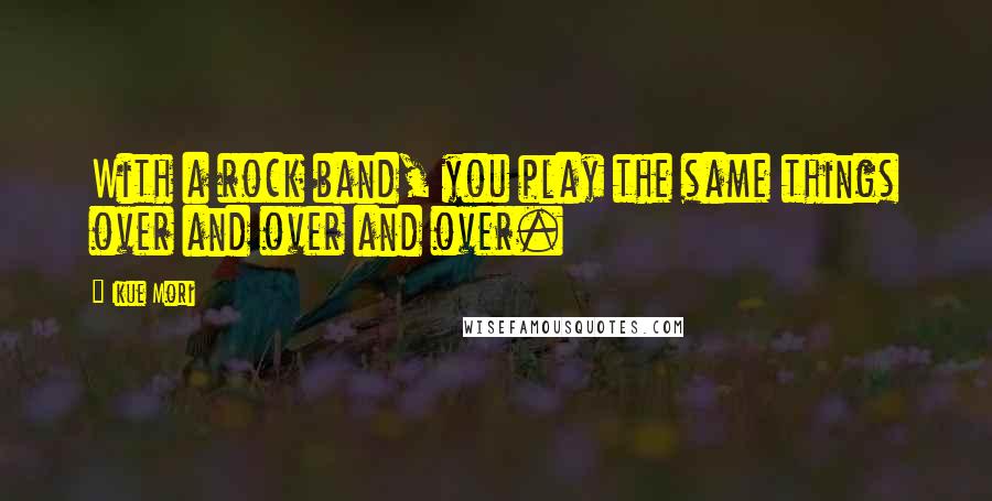 Ikue Mori Quotes: With a rock band, you play the same things over and over and over.