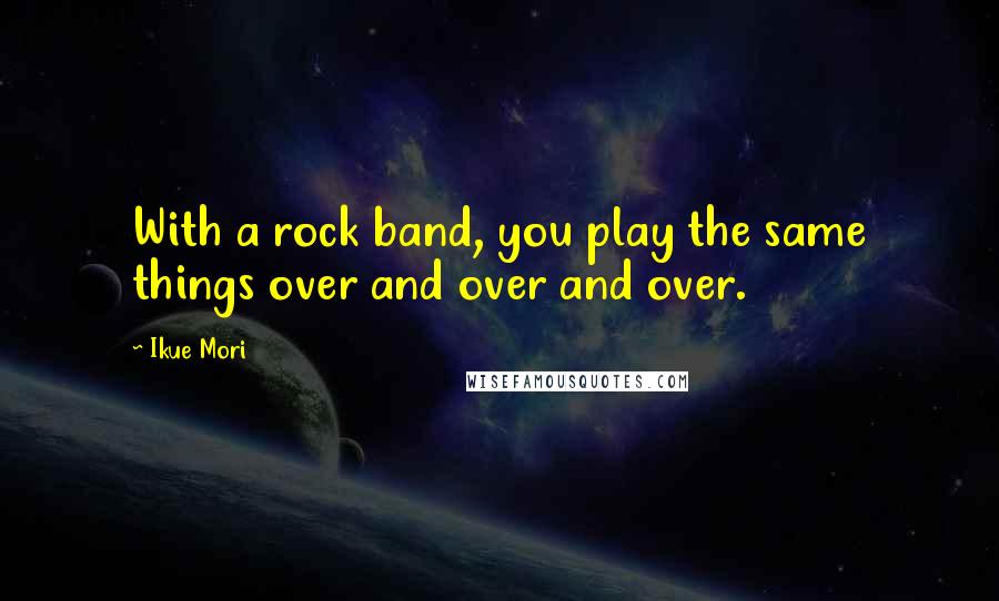 Ikue Mori Quotes: With a rock band, you play the same things over and over and over.