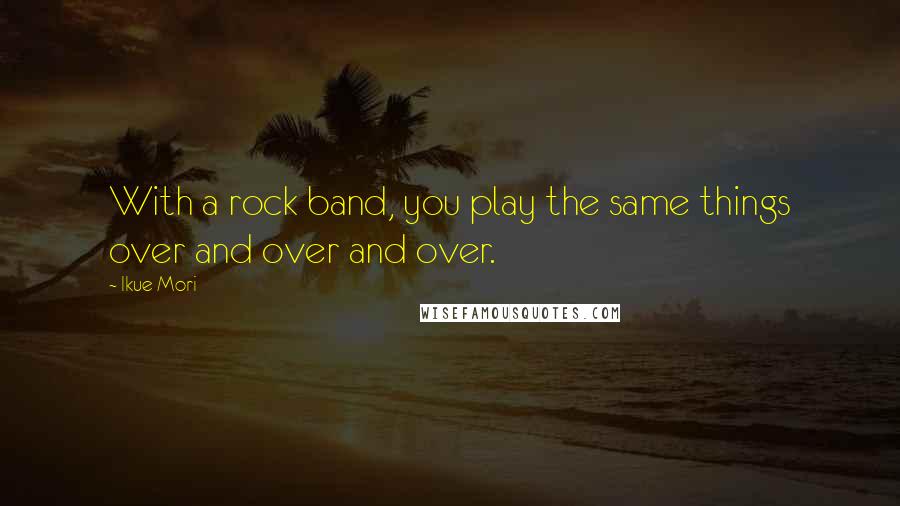 Ikue Mori Quotes: With a rock band, you play the same things over and over and over.