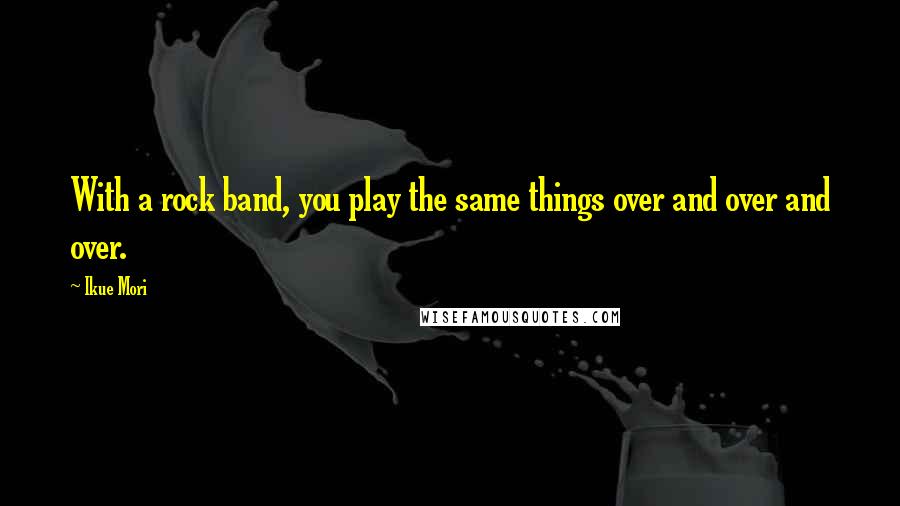 Ikue Mori Quotes: With a rock band, you play the same things over and over and over.