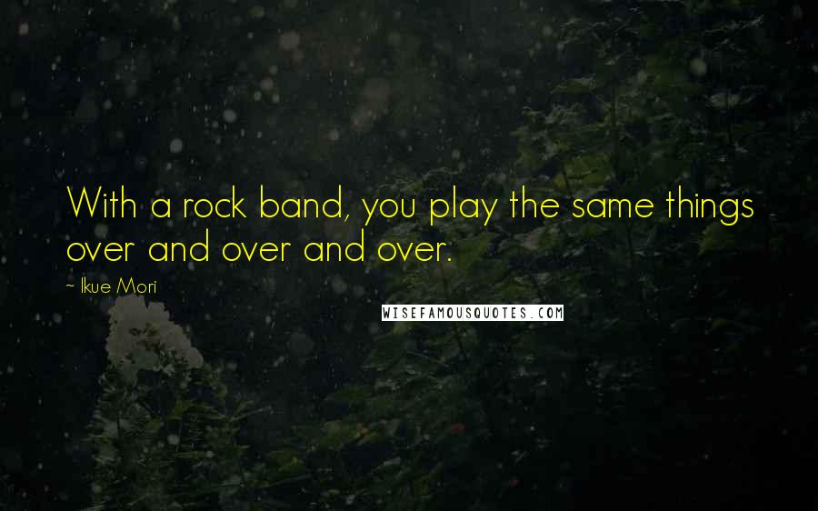 Ikue Mori Quotes: With a rock band, you play the same things over and over and over.