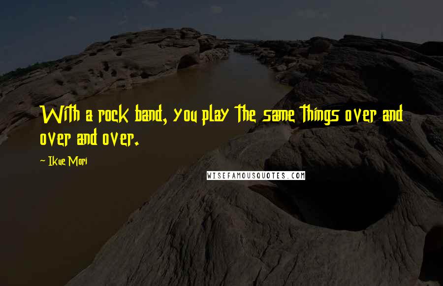 Ikue Mori Quotes: With a rock band, you play the same things over and over and over.