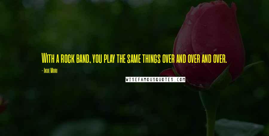 Ikue Mori Quotes: With a rock band, you play the same things over and over and over.