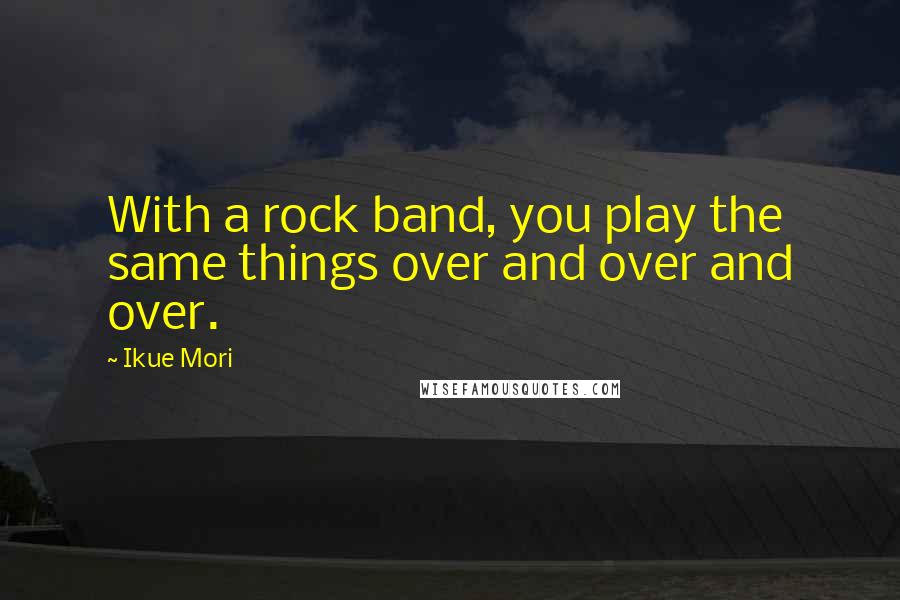 Ikue Mori Quotes: With a rock band, you play the same things over and over and over.