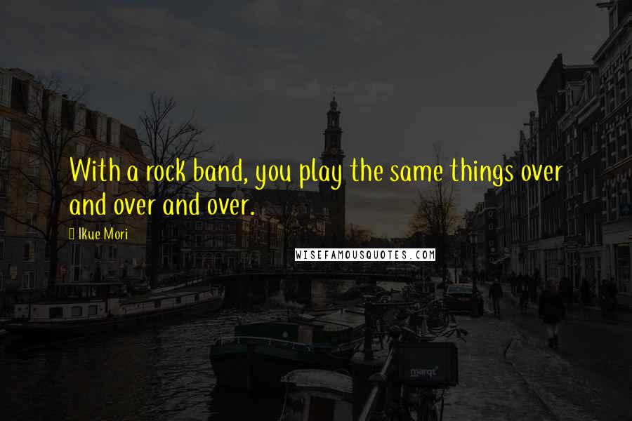 Ikue Mori Quotes: With a rock band, you play the same things over and over and over.