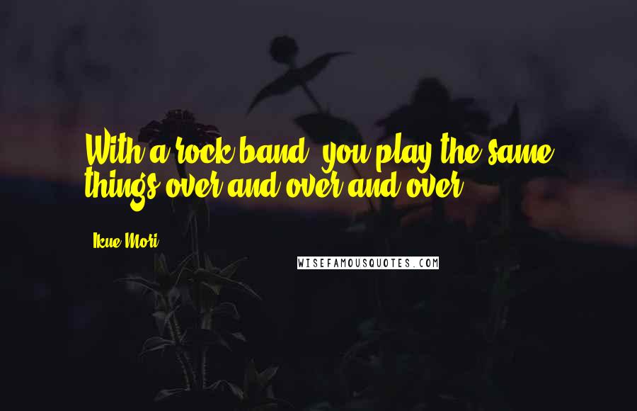 Ikue Mori Quotes: With a rock band, you play the same things over and over and over.