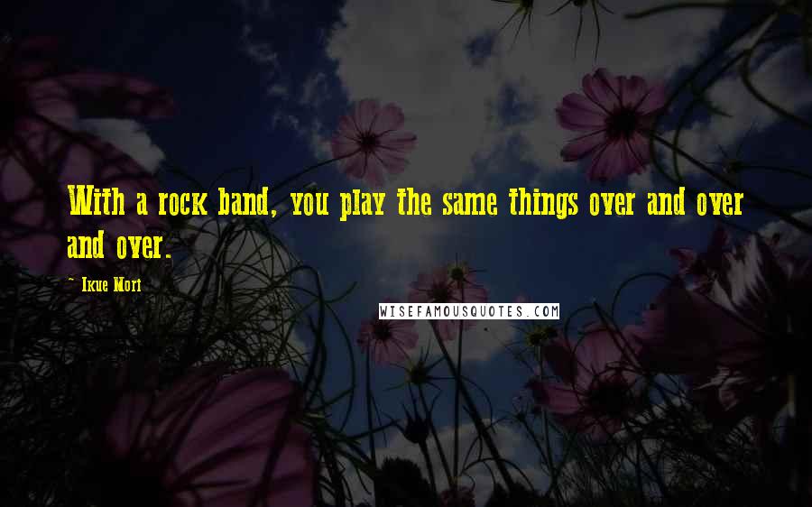 Ikue Mori Quotes: With a rock band, you play the same things over and over and over.