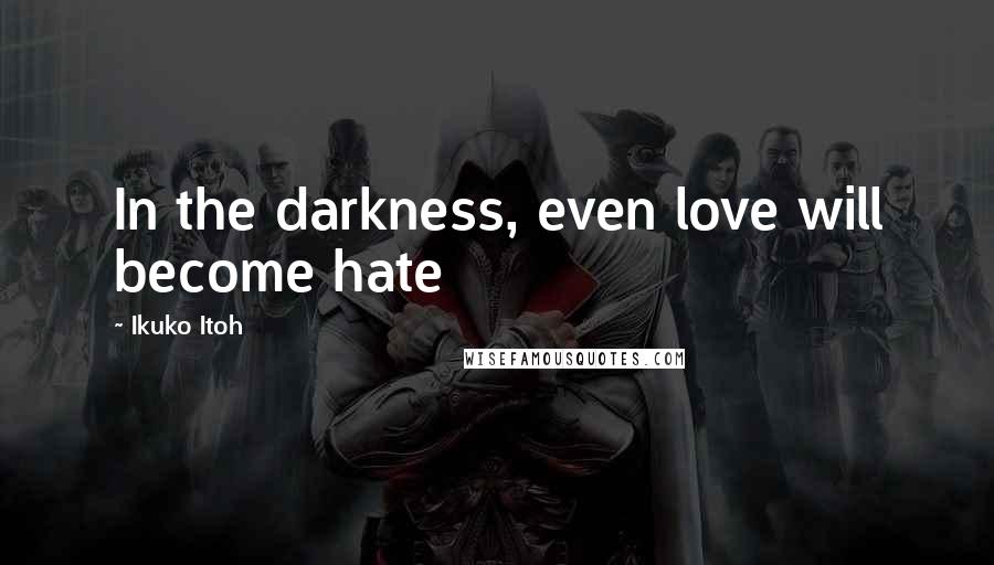 Ikuko Itoh Quotes: In the darkness, even love will become hate