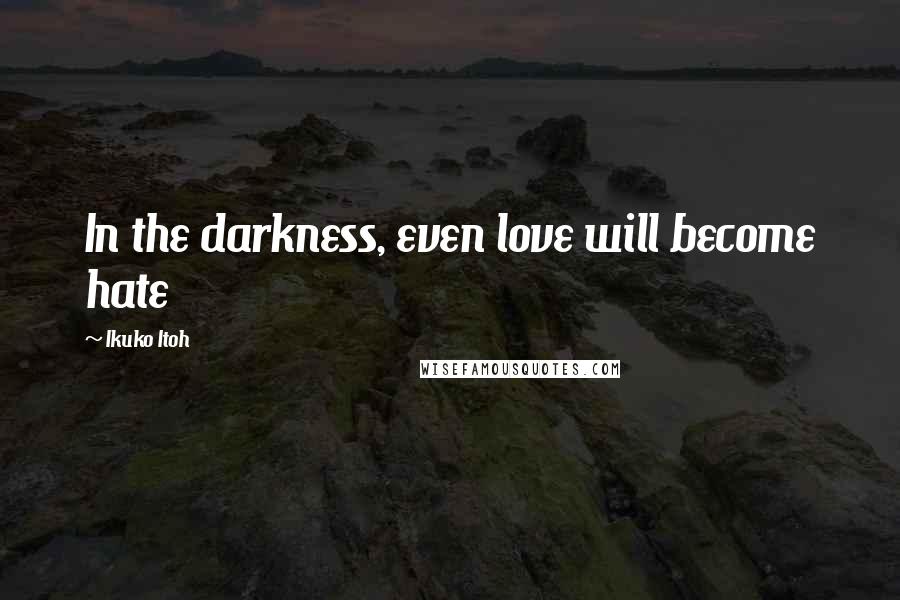 Ikuko Itoh Quotes: In the darkness, even love will become hate