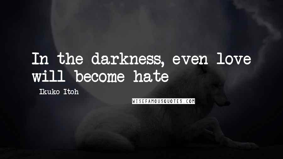 Ikuko Itoh Quotes: In the darkness, even love will become hate