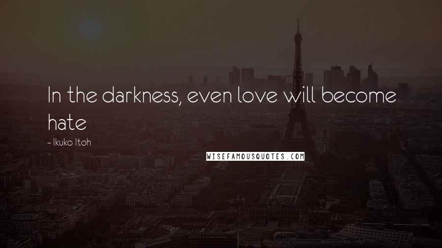 Ikuko Itoh Quotes: In the darkness, even love will become hate