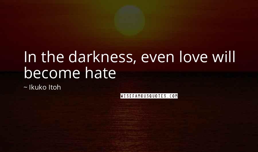 Ikuko Itoh Quotes: In the darkness, even love will become hate