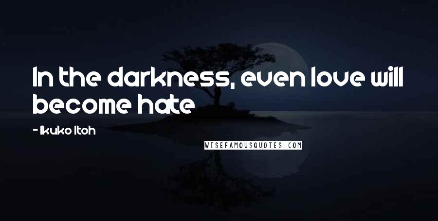 Ikuko Itoh Quotes: In the darkness, even love will become hate