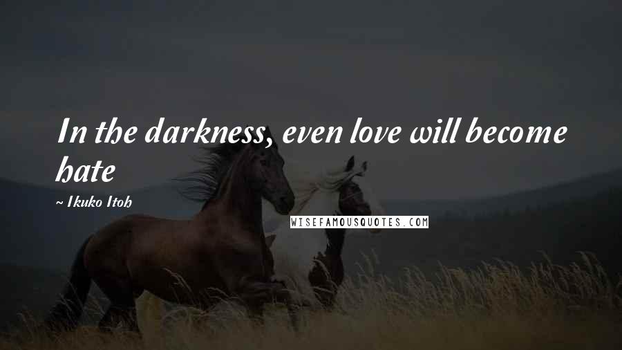 Ikuko Itoh Quotes: In the darkness, even love will become hate