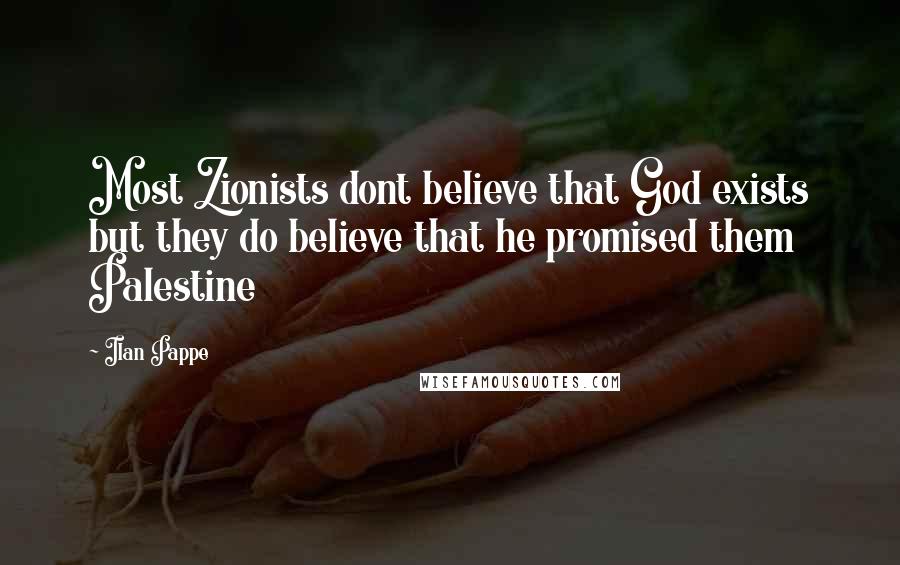 Ilan Pappe Quotes: Most Zionists dont believe that God exists but they do believe that he promised them Palestine