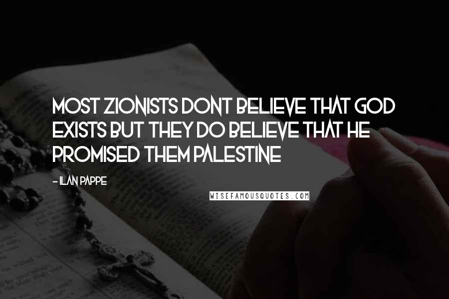 Ilan Pappe Quotes: Most Zionists dont believe that God exists but they do believe that he promised them Palestine