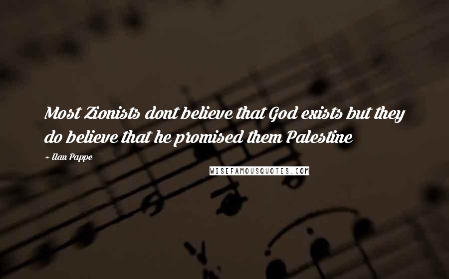 Ilan Pappe Quotes: Most Zionists dont believe that God exists but they do believe that he promised them Palestine