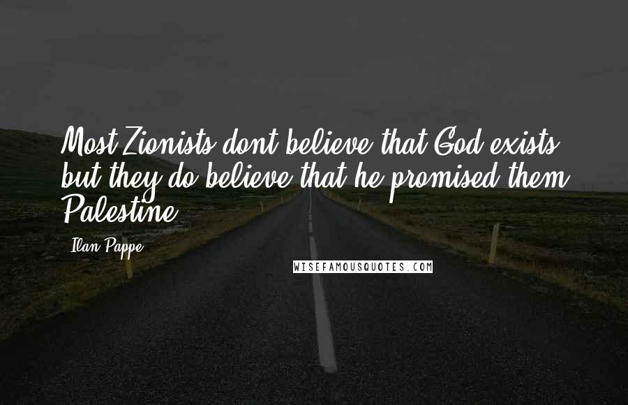 Ilan Pappe Quotes: Most Zionists dont believe that God exists but they do believe that he promised them Palestine