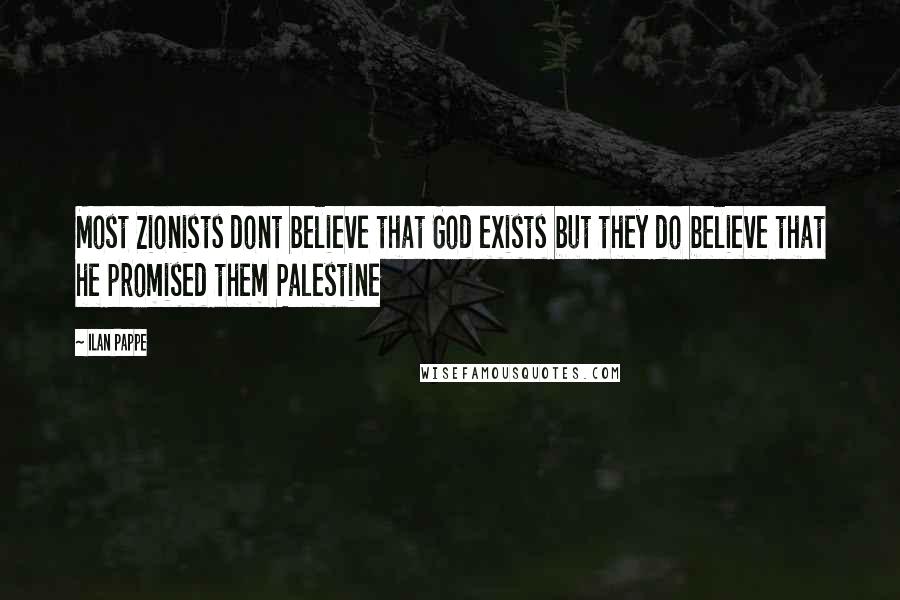 Ilan Pappe Quotes: Most Zionists dont believe that God exists but they do believe that he promised them Palestine