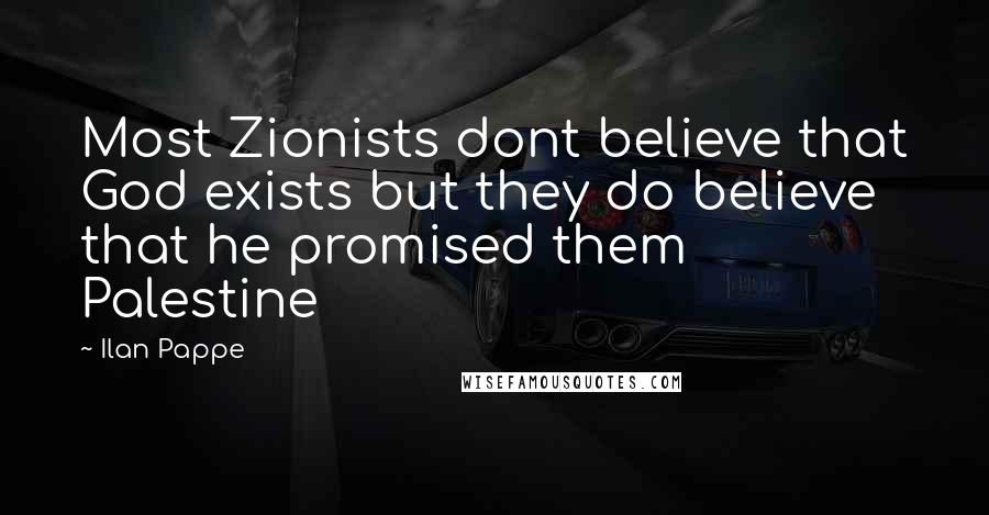 Ilan Pappe Quotes: Most Zionists dont believe that God exists but they do believe that he promised them Palestine