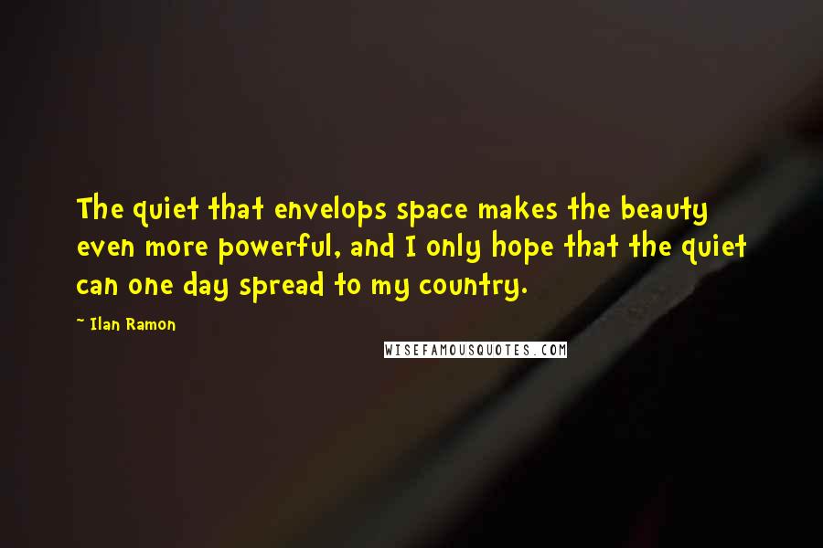 Ilan Ramon Quotes: The quiet that envelops space makes the beauty even more powerful, and I only hope that the quiet can one day spread to my country.