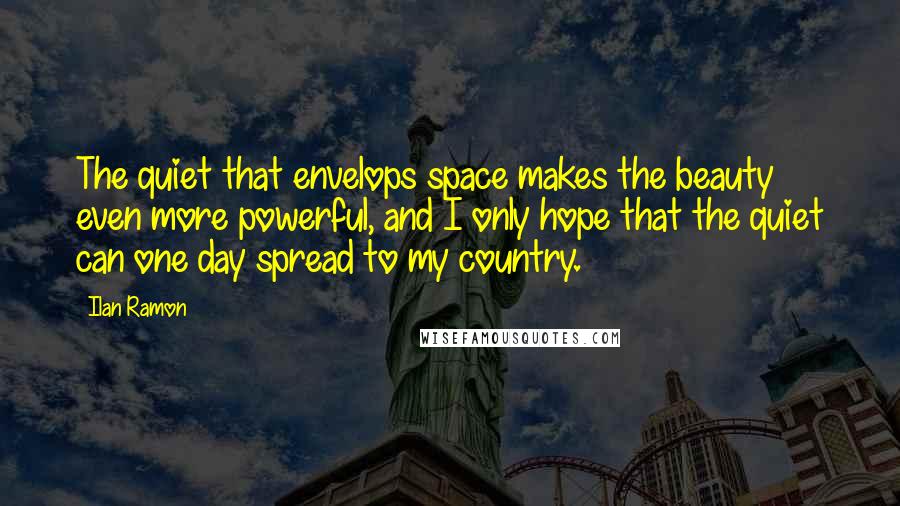 Ilan Ramon Quotes: The quiet that envelops space makes the beauty even more powerful, and I only hope that the quiet can one day spread to my country.