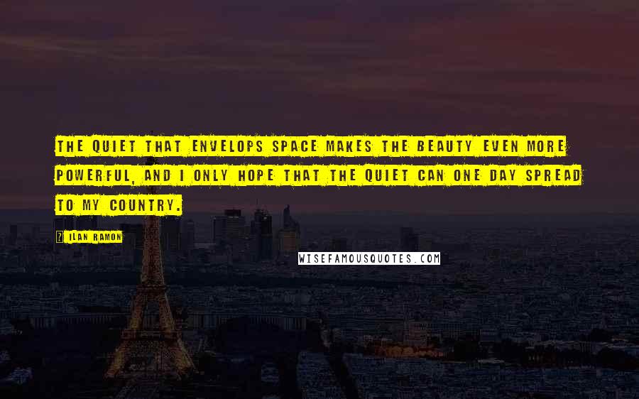 Ilan Ramon Quotes: The quiet that envelops space makes the beauty even more powerful, and I only hope that the quiet can one day spread to my country.