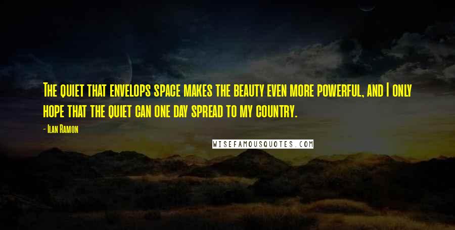 Ilan Ramon Quotes: The quiet that envelops space makes the beauty even more powerful, and I only hope that the quiet can one day spread to my country.