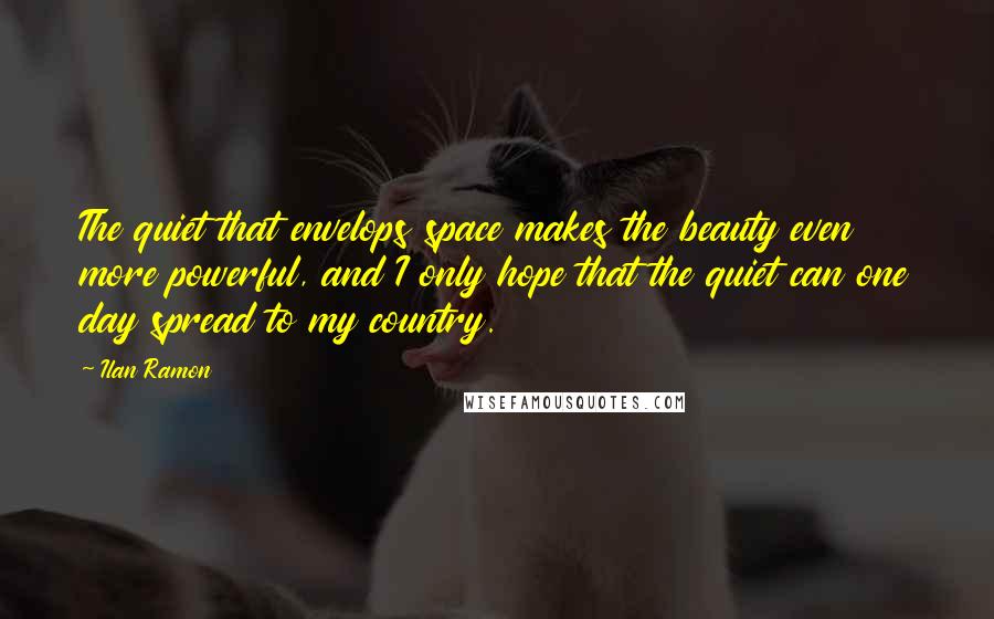 Ilan Ramon Quotes: The quiet that envelops space makes the beauty even more powerful, and I only hope that the quiet can one day spread to my country.