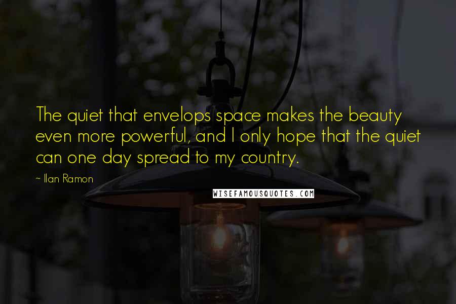 Ilan Ramon Quotes: The quiet that envelops space makes the beauty even more powerful, and I only hope that the quiet can one day spread to my country.