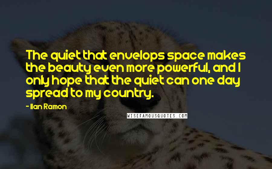 Ilan Ramon Quotes: The quiet that envelops space makes the beauty even more powerful, and I only hope that the quiet can one day spread to my country.