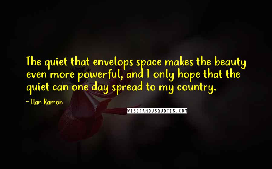 Ilan Ramon Quotes: The quiet that envelops space makes the beauty even more powerful, and I only hope that the quiet can one day spread to my country.