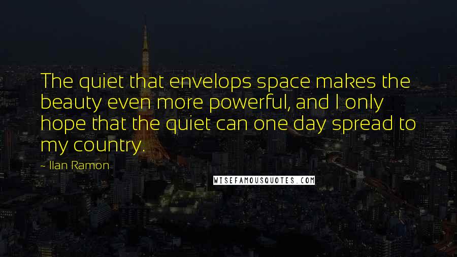 Ilan Ramon Quotes: The quiet that envelops space makes the beauty even more powerful, and I only hope that the quiet can one day spread to my country.