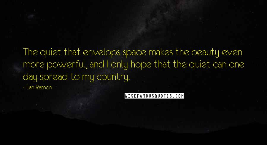 Ilan Ramon Quotes: The quiet that envelops space makes the beauty even more powerful, and I only hope that the quiet can one day spread to my country.