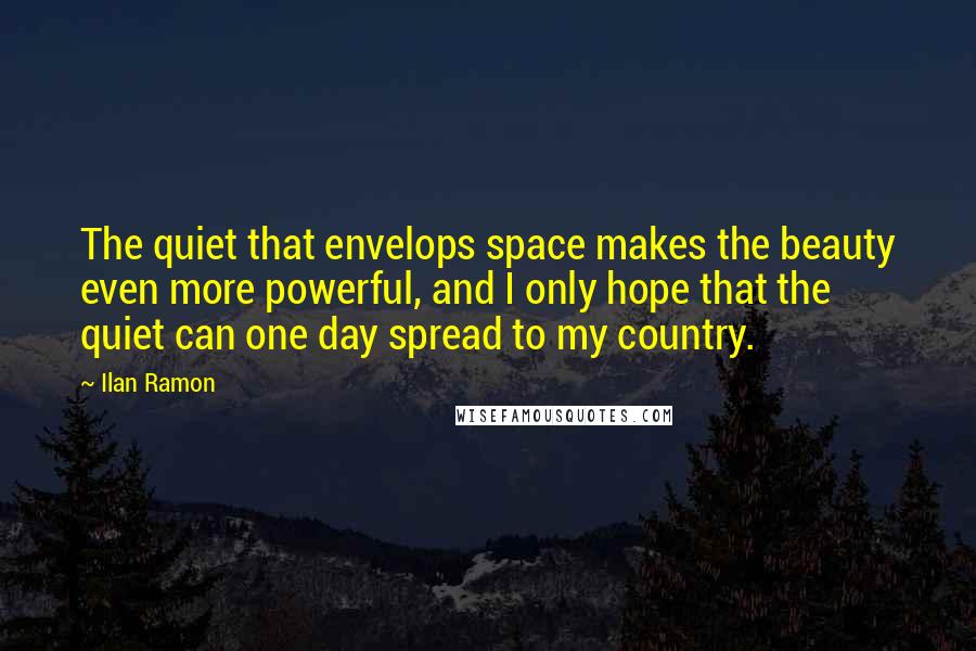 Ilan Ramon Quotes: The quiet that envelops space makes the beauty even more powerful, and I only hope that the quiet can one day spread to my country.