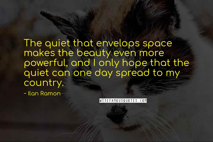 Ilan Ramon Quotes: The quiet that envelops space makes the beauty even more powerful, and I only hope that the quiet can one day spread to my country.