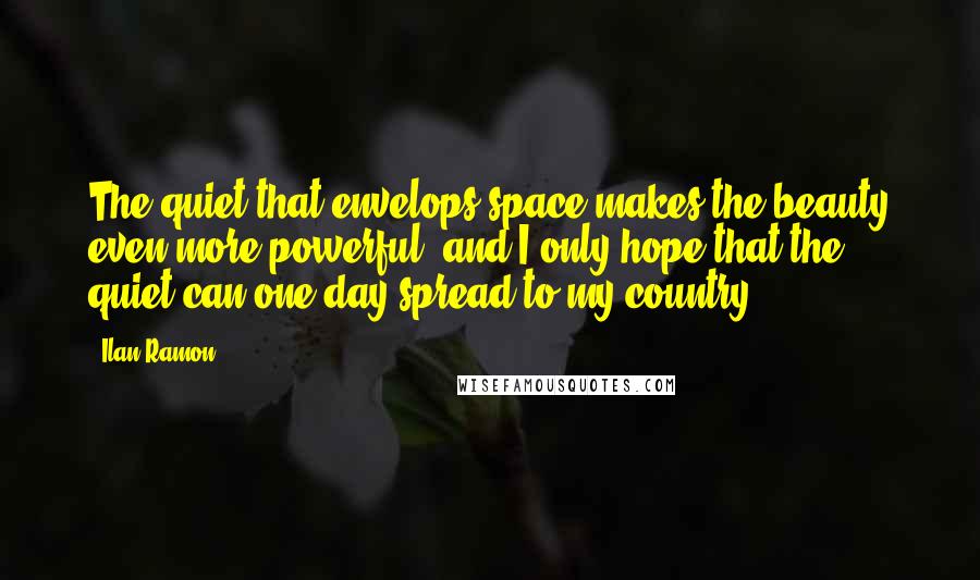 Ilan Ramon Quotes: The quiet that envelops space makes the beauty even more powerful, and I only hope that the quiet can one day spread to my country.