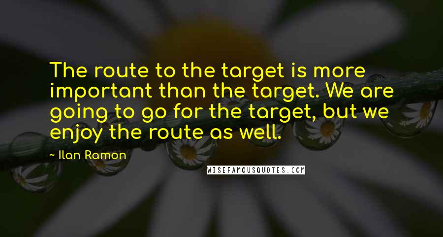 Ilan Ramon Quotes: The route to the target is more important than the target. We are going to go for the target, but we enjoy the route as well.