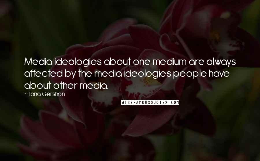 Ilana Gershon Quotes: Media ideologies about one medium are always affected by the media ideologies people have about other media.