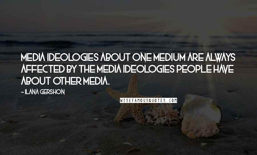 Ilana Gershon Quotes: Media ideologies about one medium are always affected by the media ideologies people have about other media.