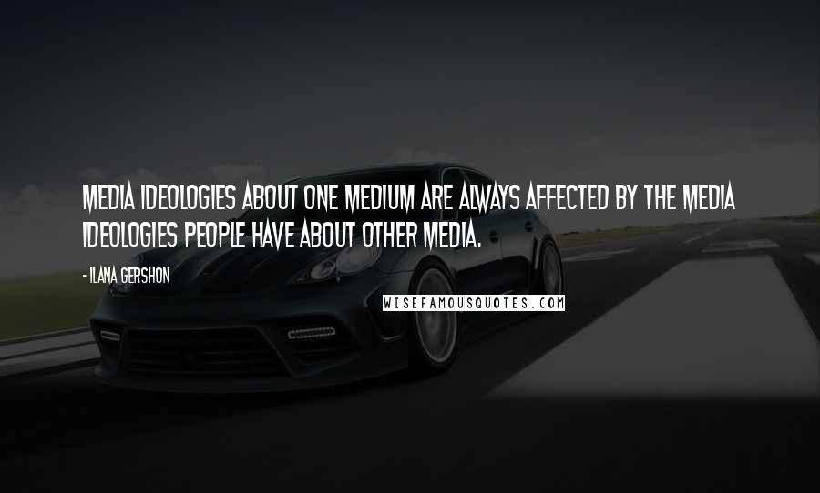 Ilana Gershon Quotes: Media ideologies about one medium are always affected by the media ideologies people have about other media.