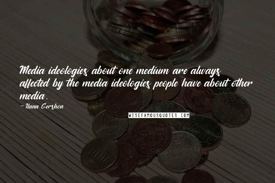 Ilana Gershon Quotes: Media ideologies about one medium are always affected by the media ideologies people have about other media.